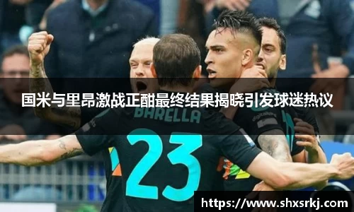 国米与里昂激战正酣最终结果揭晓引发球迷热议