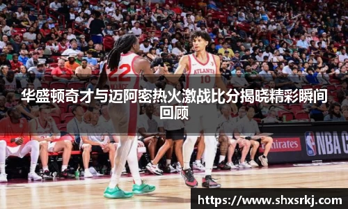 华盛顿奇才与迈阿密热火激战比分揭晓精彩瞬间回顾